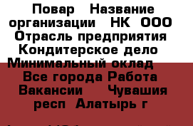 Повар › Название организации ­ НК, ООО › Отрасль предприятия ­ Кондитерское дело › Минимальный оклад ­ 1 - Все города Работа » Вакансии   . Чувашия респ.,Алатырь г.